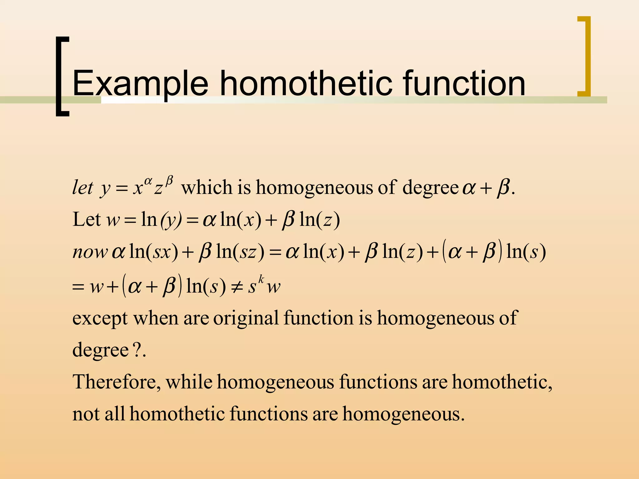 Example homothetic function
( )
( )
s.homogeneouarefunctionshomotheticallnot
,homotheticarefunctionsshomogeneouwhileTherefore,
?.degree
ofshomogeneouisfunctionoriginalarenexcept whe
)ln(
)ln()ln()ln()ln()ln(
)ln()ln(lnLet
.degreeofshomogeneouiswhich
wssw
szxszsxnow
zx(y)w
zxylet
k
≠++=
+++=+
+==
+=
βα
βαβαβα
βα
βαβα
 