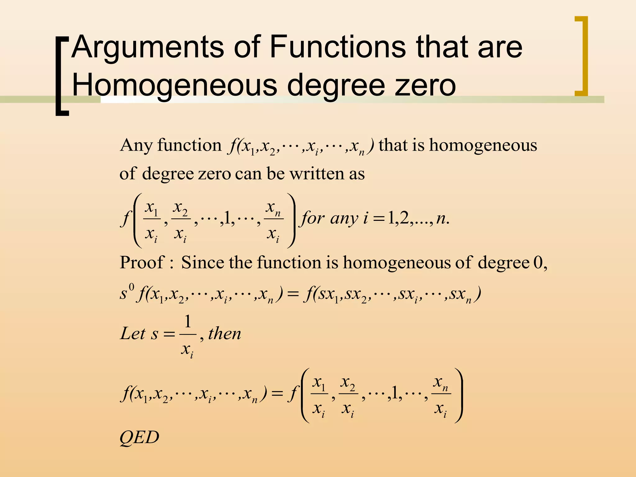 Arguments of Functions that are
Homogeneous degree zero
QED
x
x
x
x
x
x
f),x,,x,,xf(x
then
x
sLet
),sx,,sx,,sxf(sx),x,,x,,xf(xs
nianyfor
x
x
x
x
x
x
f
),x,,x,,xf(x
i
n
ii
ni
i
nini
i
n
ii
ni






=
=
=
=





,,1,,,
,
1
0,degreeofshomogeneouisfunctiontheSince:Proof
.,...,2,1,,1,,,
aswrittenbecanzerodegreeof
shomogeneouisthatfunctionAny
21
21
2121
0
21
21




 
