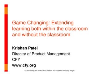 Game Changing: Extending
learning both within the classroom
and without the classroom

Krishan Patel
Director of Product Management
CFY
www.cfy.org
      © 2011 Computers for Youth Foundation, Inc. except for third party images.
 