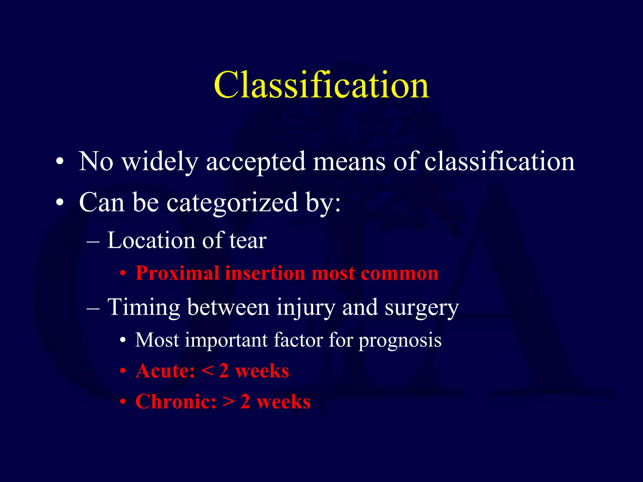 Classification
• No widely accepted means of classification
• Can be categorized by:
– Location of tear
• Proximal insertion most common
– Timing between injury and surgery
• Most important factor for prognosis
• Acute: < 2 weeks
• Chronic: > 2 weeks
 