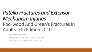 Patella Fractures and Extensor
Mechanism Injuries
Rockwood And Green's Fractures In
Adults, 7th Edition 2010
BY: HAMID HEJRATI
RESIDENT OF ORTHOPEADIC SURGERY
MEDICAL UNIVERSITY OF MASHAD
 