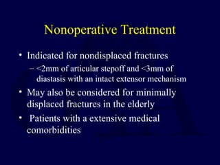 Nonoperative Treatment
• Indicated for nondisplaced fractures
– <2mm of articular stepoff and <3mm of
diastasis with an intact extensor mechanism
• May also be considered for minimally
displaced fractures in the elderly
• Patients with a extensive medical
comorbidities
 