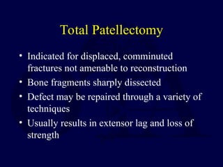 Total Patellectomy
• Indicated for displaced, comminuted
fractures not amenable to reconstruction
• Bone fragments sharply dissected
• Defect may be repaired through a variety of
techniques
• Usually results in extensor lag and loss of
strength
 