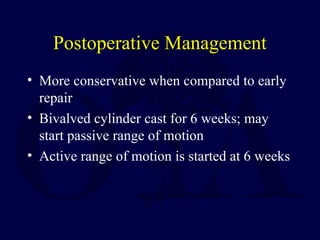 Postoperative Management
• More conservative when compared to early
repair
• Bivalved cylinder cast for 6 weeks; may
start passive range of motion
• Active range of motion is started at 6 weeks
 