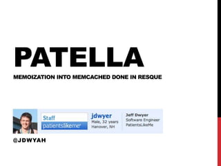 PATELLA
MEMOIZATION INTO MEMCACHED DONE IN RESQUE




JEFF DWYER
PATIENTSLIKEME
@JDWYAH
 