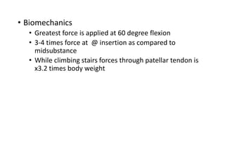 • Biomechanics
• Greatest force is applied at 60 degree flexion
• 3-4 times force at @ insertion as compared to
midsubstance
• While climbing stairs forces through patellar tendon is
x3.2 times body weight
 