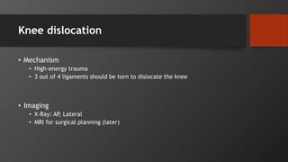 Knee dislocation
• Mechanism
• High-energy trauma
• 3 out of 4 ligaments should be torn to dislocate the knee
• Imaging
• X-Ray: AP, Lateral
• MRI for surgical planning (later)
 