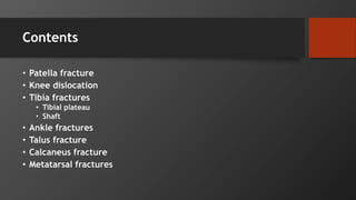Contents
• Patella fracture
• Knee dislocation
• Tibia fractures
• Tibial plateau
• Shaft
• Ankle fractures
• Talus fracture
• Calcaneus fracture
• Metatarsal fractures
 