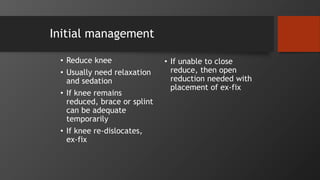 Initial management
• Reduce knee
• Usually need relaxation
and sedation
• If knee remains
reduced, brace or splint
can be adequate
temporarily
• If knee re-dislocates,
ex-fix
• If unable to close
reduce, then open
reduction needed with
placement of ex-fix
 