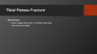 Tibial Plateau Fracture
• Mechanism
• Varus/valgus load with or without axial load
• Like fall from height
 