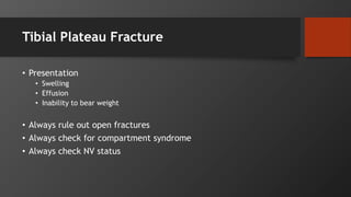 Tibial Plateau Fracture
• Presentation
• Swelling
• Effusion
• Inability to bear weight
• Always rule out open fractures
• Always check for compartment syndrome
• Always check NV status
 