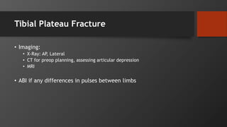 Tibial Plateau Fracture
• Imaging:
• X-Ray: AP, Lateral
• CT for preop planning, assessing articular depression
• MRI
• ABI if any differences in pulses between limbs
 