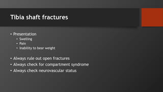 Tibia shaft fractures
• Presentation
• Swelling
• Pain
• Inability to bear weight
• Always rule out open fractures
• Always check for compartment syndrome
• Always check neurovascular status
 