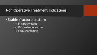 Non-Operative Treatment Indications
•Stable fracture pattern
• < 5° varus/valgus
• < 10° pro/recurvatum
• < 1 cm shortening
 