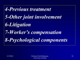 4-Previous treatment
5-Other joint involvement
6-Litigation
7-Worker’s compensation
8-Psychological components
11/3/2014 10Professor Freih Abuhassan-
University of Jordan
 
