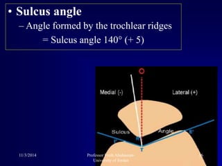 • Sulcus angle
– Angle formed by the trochlear ridges
= Sulcus angle 140° (+ 5)
11/3/2014 16Professor Freih Abuhassan-
University of Jordan
 
