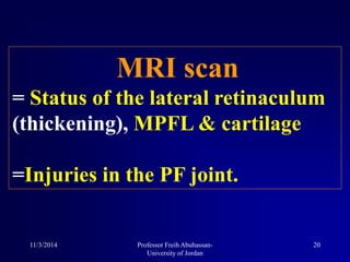MRI scan
= Status of the lateral retinaculum
(thickening), MPFL & cartilage
=Injuries in the PF joint.
11/3/2014 20Professor Freih Abuhassan-
University of Jordan
 