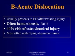 • Usually presents to ED after twisting injury
• Often hemarthrosis, Fat !!
• 40% risk of osteochondral injury
• Most often underlying alignment issues
B-Acute Dislocation
11/3/2014 27Professor Freih Abuhassan-
University of Jordan
 