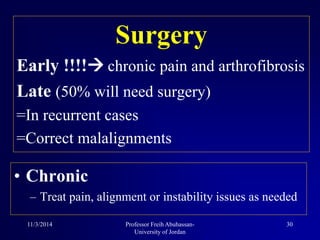 Surgery
Early !!!! chronic pain and arthrofibrosis
Late (50% will need surgery)
=In recurrent cases
=Correct malalignments
• Chronic
– Treat pain, alignment or instability issues as needed
11/3/2014 30Professor Freih Abuhassan-
University of Jordan
 