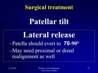 Patellar tilt
Surgical treatment
Lateral release
–Patella should evert to 70-90°
–May need proximal or distal
realignment as well
11/3/2014 33Professor Freih Abuhassan-
University of Jordan
 