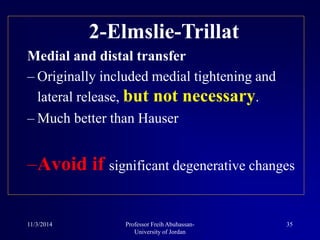 2-Elmslie-Trillat
Medial and distal transfer
– Originally included medial tightening and
lateral release, but not necessary.
– Much better than Hauser
–Avoid if significant degenerative changes
11/3/2014 35Professor Freih Abuhassan-
University of Jordan
 