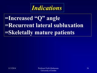 =Increased “Q” angle
=Recurrent lateral subluxation
=Skeletally mature patients
Indications
11/3/2014 36Professor Freih Abuhassan-
University of Jordan
 