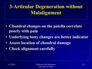 • Chondral changes on the patella correlate
poorly with pain
• Underlying bony changes are better indicator
• Assess location of chondral damage
• Check alignment carefully
3-Articular Degeneration without
Malalignment
11/3/2014 50Professor Freih Abuhassan-
University of Jordan
 