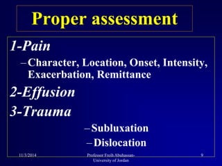 Proper assessment
1-Pain
–Character, Location, Onset, Intensity,
Exacerbation, Remittance
2-Effusion
3-Trauma
–Subluxation
–Dislocation
11/3/2014 9Professor Freih Abuhassan-
University of Jordan
 