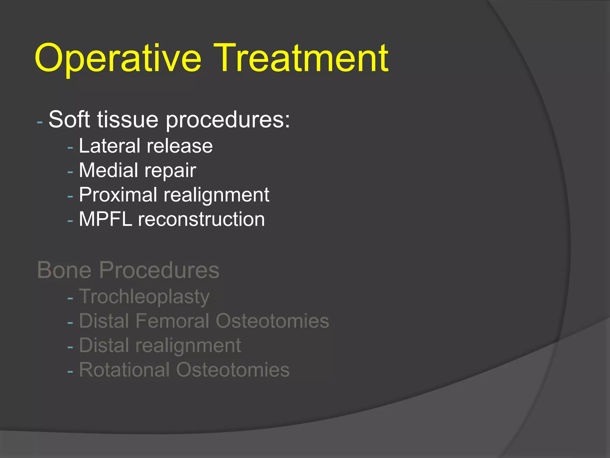 Operative Treatment
- Soft tissue procedures:
- Lateral release
- Medial repair
- Proximal realignment
- MPFL reconstruction
Bone Procedures
- Trochleoplasty
- Distal Femoral Osteotomies
- Distal realignment
- Rotational Osteotomies
 