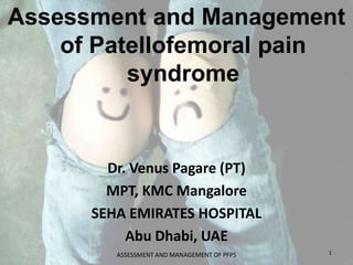 Assessment and Management
of Patellofemoral pain
syndrome
Dr. Venus Pagare (PT)
MPT, KMC Mangalore
SEHA EMIRATES HOSPITAL
Abu Dhabi, UAE
1ASSESSMENT AND MANAGEMENT OF PFPS
 
