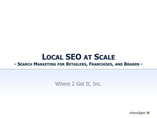 LOCAL SEO AT SCALE
- SEARCH MARKETING   FOR   RETAILERS, FRANCHISES,   AND   BRANDS -



                 Where 2 Get It, Inc.
 