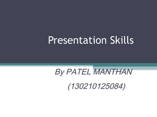 Presentation Skills
By PATEL MANTHAN
(130210125084)
 
