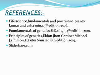 REFERENCES:-
 Life science,fundamentals and practices-2,pranav
kumar and usha mina,5th edition,2016.
 Fumdamentals of genetics,B.D.singh,4th edition,2001.
 Principles of genetics,Eldon Jhon Gardner,Michael
J.simmon,D.Peter Snustad,8th edition,2015.
 Slideshare.com
 