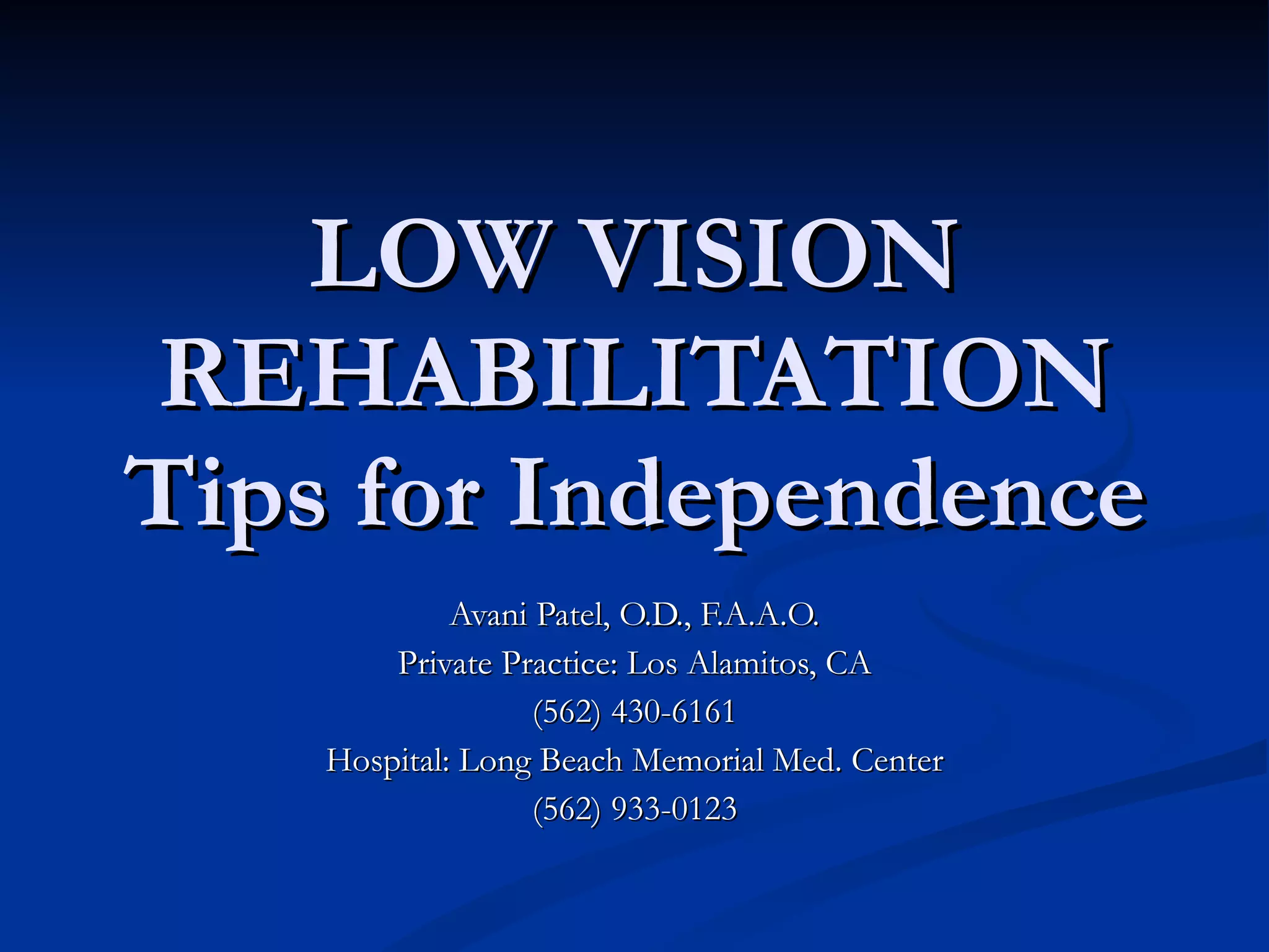 LOW VISION REHABILITATION Tips for Independence Avani Patel, O.D., F.A.A.O. Private Practice: Los Alamitos, CA (562) 430-6161 Hospital: Long Beach Memorial Med. Center (562) 933-0123 