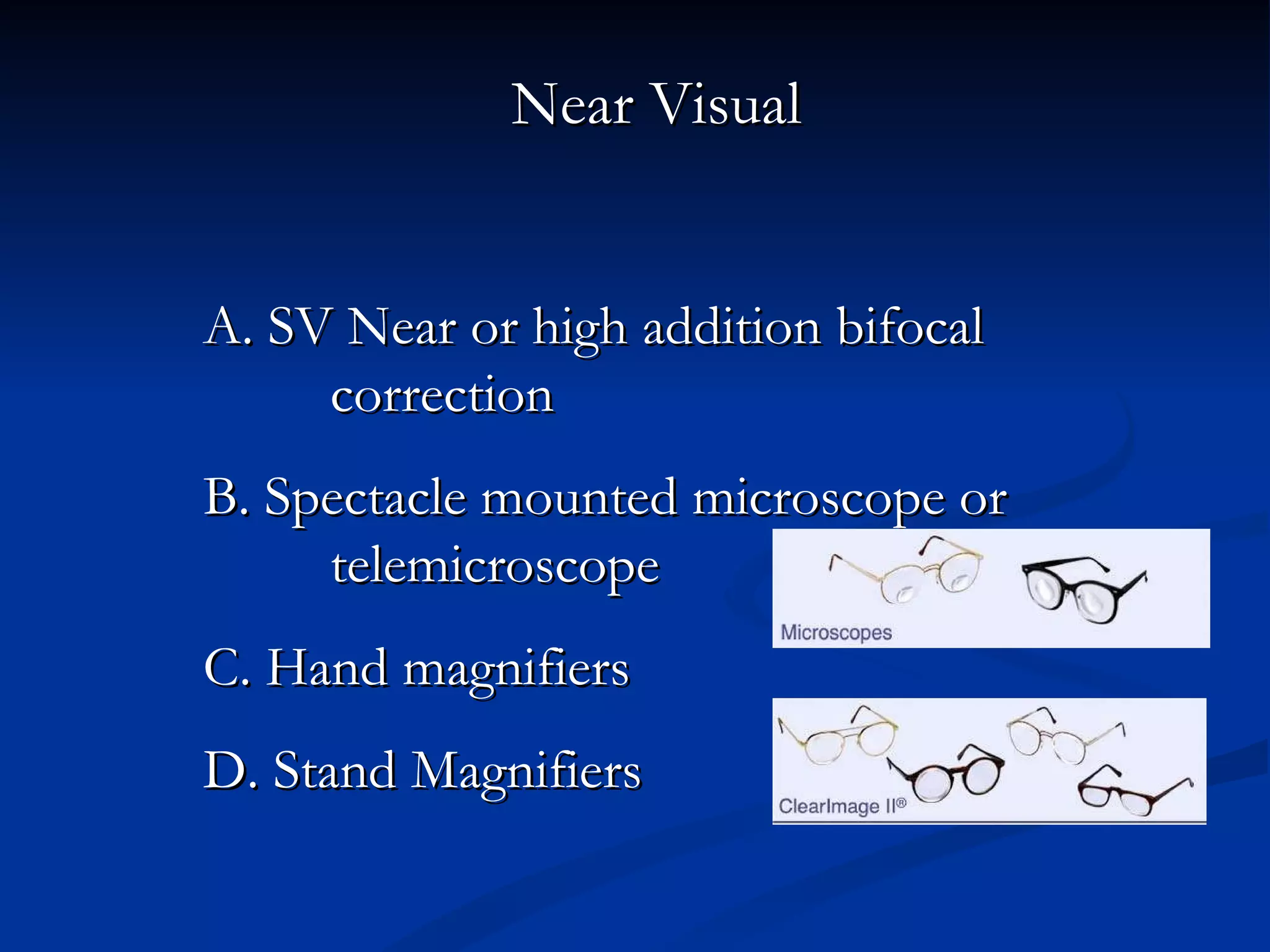 Near Visual A. SV Near or high addition bifocal  correction B. Spectacle mounted microscope or  telemicroscope  C. Hand magnifiers D. Stand Magnifiers 