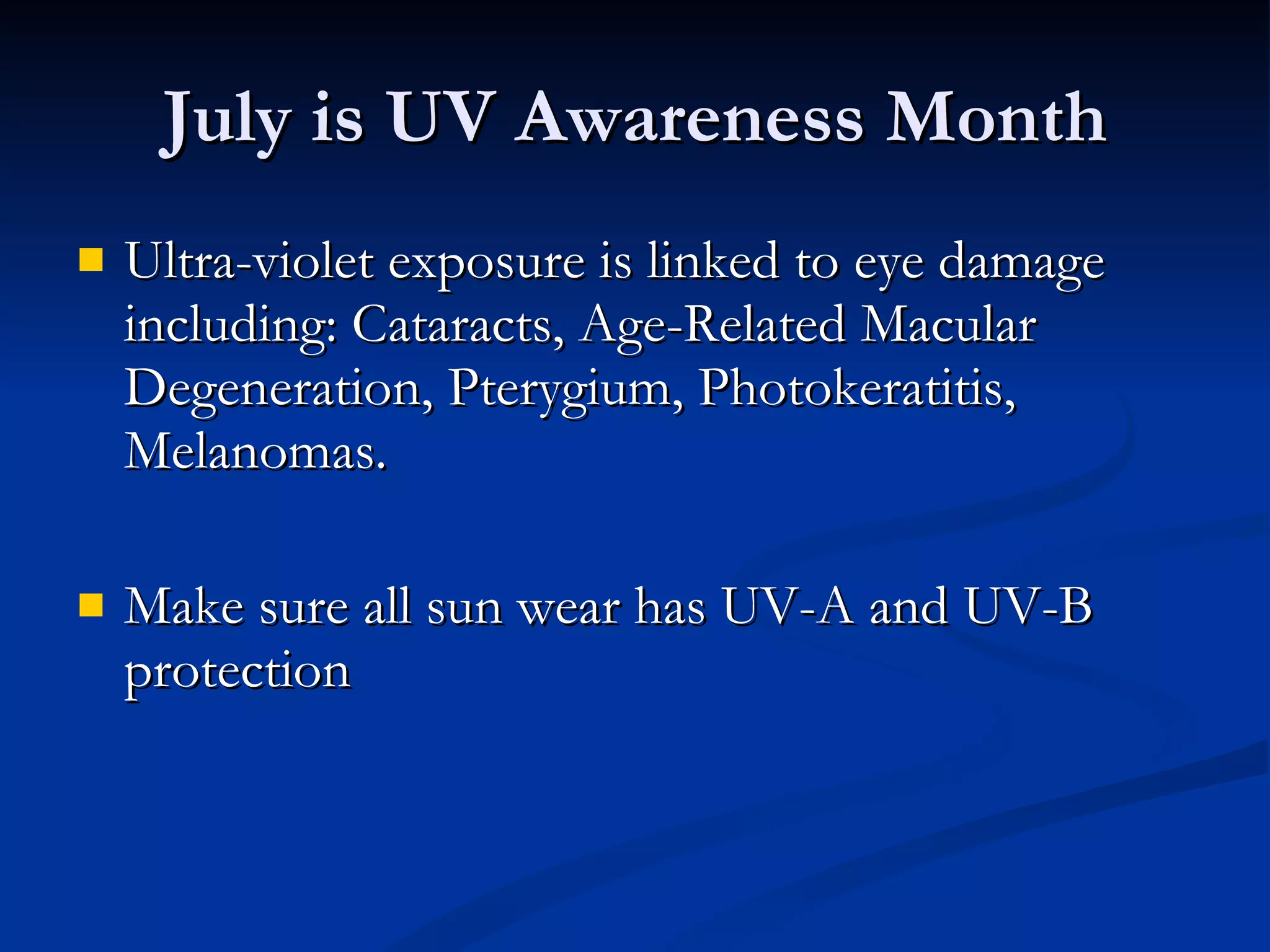 July is UV Awareness Month Ultra-violet exposure is linked to eye damage including: Cataracts, Age-Related Macular Degeneration, Pterygium, Photokeratitis, Melanomas. Make sure all sun wear has UV-A and UV-B protection 