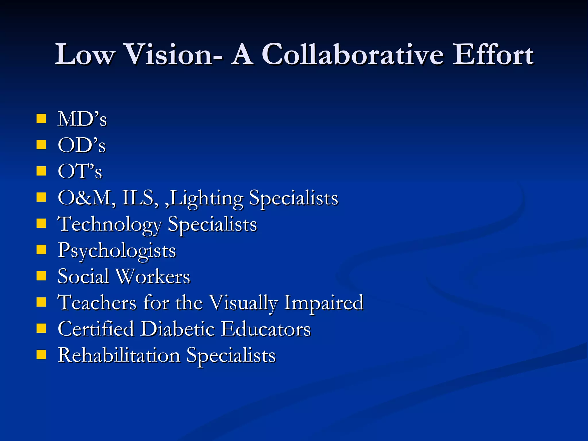 Low Vision- A Collaborative Effort MD’s  OD’s OT’s O&M, ILS, ,Lighting Specialists Technology Specialists Psychologists Social Workers Teachers for the Visually Impaired Certified Diabetic Educators Rehabilitation Specialists 