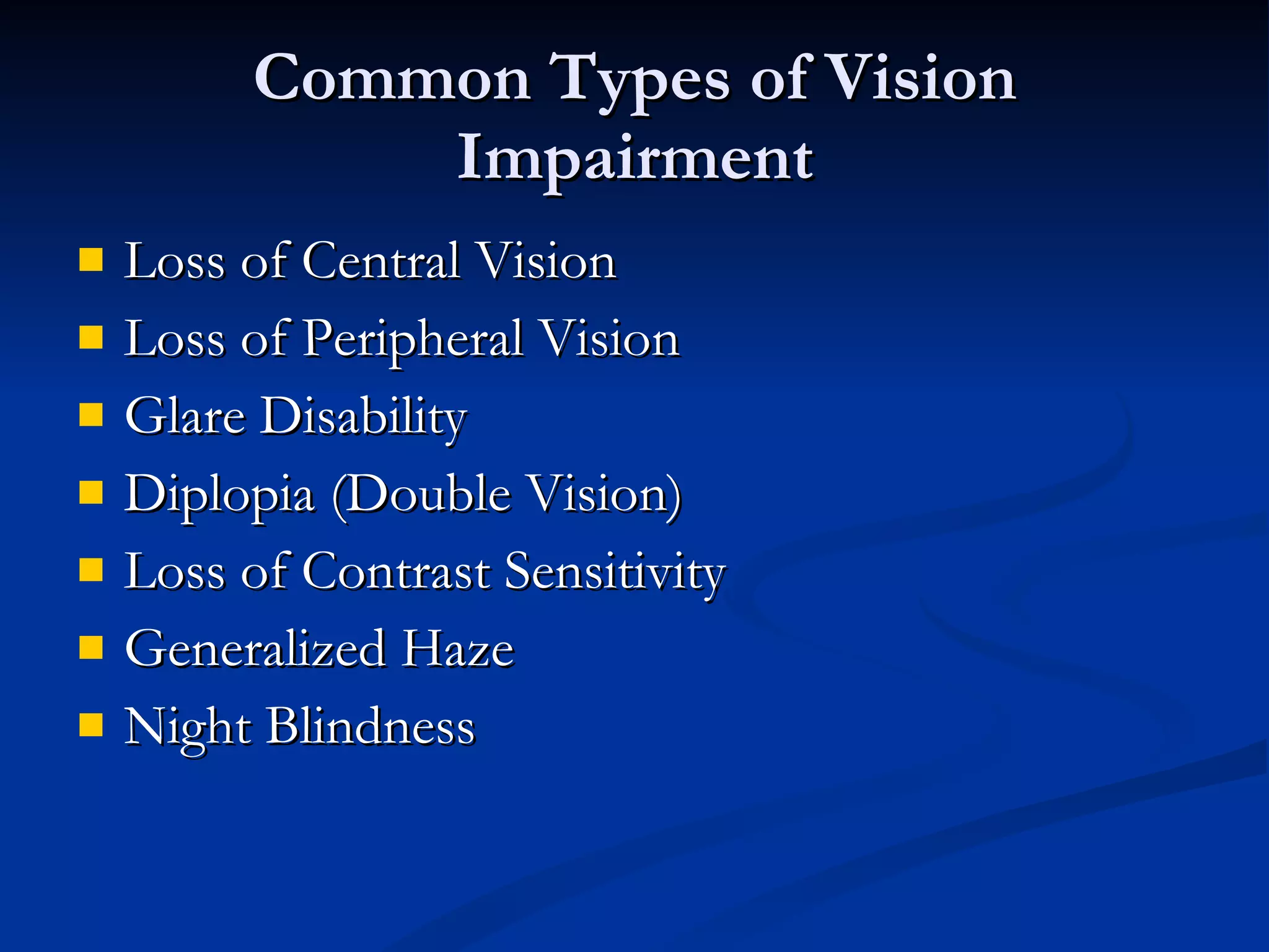 Common Types of Vision Impairment Loss of Central Vision Loss of Peripheral Vision Glare Disability Diplopia (Double Vision) Loss of Contrast Sensitivity Generalized Haze Night Blindness 