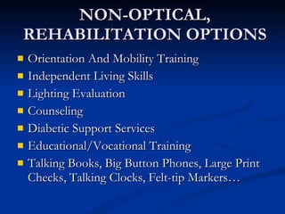 NON-OPTICAL, REHABILITATION OPTIONS Orientation And Mobility Training Independent Living Skills Lighting Evaluation Counseling Diabetic Support Services Educational/Vocational Training Talking Books, Big Button Phones, Large Print Checks, Talking Clocks, Felt-tip Markers… 