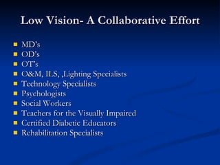 Low Vision- A Collaborative Effort MD’s  OD’s OT’s O&M, ILS, ,Lighting Specialists Technology Specialists Psychologists Social Workers Teachers for the Visually Impaired Certified Diabetic Educators Rehabilitation Specialists 