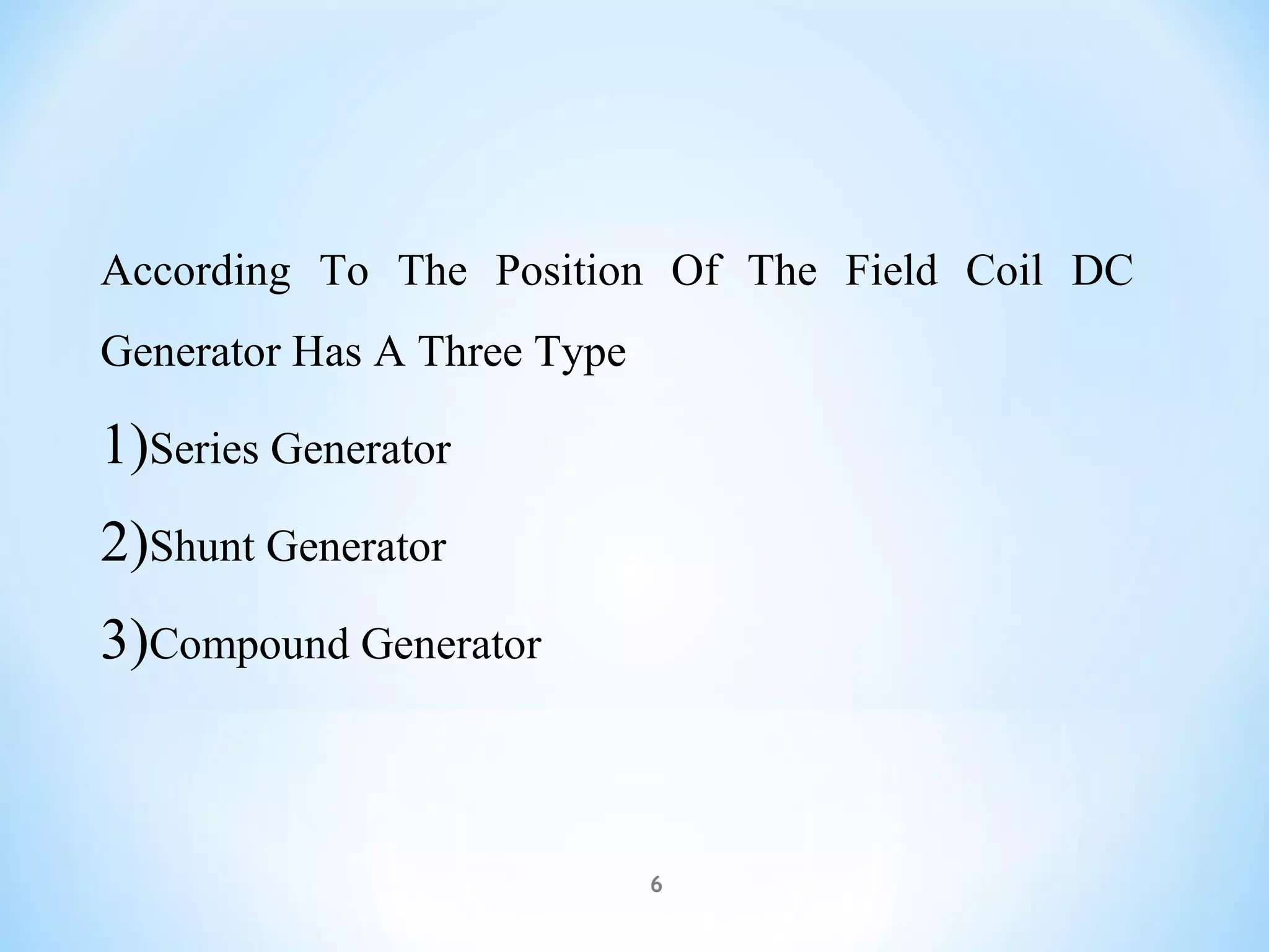 According To The Position Of The Field Coil DC
Generator Has A Three Type
1)Series Generator
2)Shunt Generator
3)Compound Generator
6
 