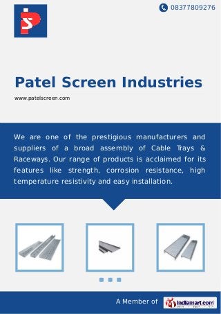08377809276
A Member of
Patel Screen Industries
www.patelscreen.com
We are one of the prestigious manufacturers and
suppliers of a broad assembly of Cable Trays &
Raceways. Our range of products is acclaimed for its
features like strength, corrosion resistance, high
temperature resistivity and easy installation.
 
