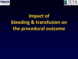 Impact of
bleeding & transfusion on
 the procedural outcome
 