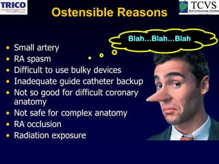 Ostensible Reasons

                                Blah…Blah…Blah
• Small artery
• RA spasm
• Difficult to use bulky devices
• Inadequate guide catheter backup
• Not so good for difficult coronary
  anatomy
• Not safe for complex anatomy
• RA occlusion
• Radiation exposure
 