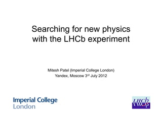 Searching for new physics
with the LHCb experiment


    Mitesh Patel (Imperial College London)
        Yandex, Moscow 3rd July 2012
 