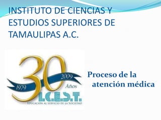 INSTITUTO DE CIENCIAS Y ESTUDIOS SUPERIORES DE TAMAULIPAS A.C. Proceso de la atención médica  