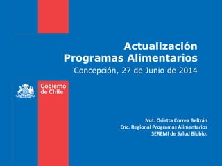 Actualización
Programas Alimentarios
Concepción, 27 de Junio de 2014
Nut. Orietta Correa Beltrán
Enc. Regional Programas Alimentarios
SEREMI de Salud Biobio.
 