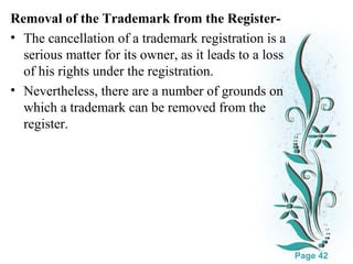 Removal of the Trademark from the Register• The cancellation of a trademark registration is a
serious matter for its owner, as it leads to a loss
of his rights under the registration.
• Nevertheless, there are a number of grounds on
which a trademark can be removed from the
register.

Click here to download this powerpoint template : White Floral Background Free Powerpoint Template
For more : Free Powerpoint Templates

Page 42

 