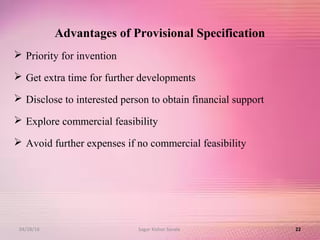 Advantages of Provisional Specification
 Priority for invention
 Get extra time for further developments
 Disclose to interested person to obtain financial support
 Explore commercial feasibility
 Avoid further expenses if no commercial feasibility
2204/28/16 Sagar Kishor Savale
 