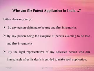 Who can file Patent Application in India…?
Either alone or jointly:
 By any person claiming to be true and first inventor(s).
 By any person being the assignee of person claiming to be true
and first inventor(s).
 By the legal representative of any deceased person who can
immediately after his death is entitled to make such application.
904/28/16 Sagar Kishor Savale
 